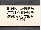 朝阳区一级通信与广电工程建造师考试要多少分才能合格通过