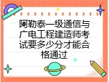 阿勒泰一级通信与广电工程建造师考试要多少分才能合格通过