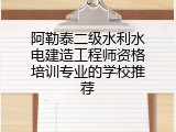 阿勒泰二级水利水电建造工程师资格培训专业的学校推荐
