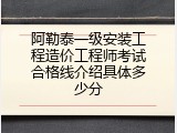 阿勒泰一级安装工程造价工程师考试合格线介绍具体多少分