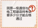 固原一级通信与广电工程建造师考试要多少分才能合格通过