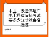 中卫一级通信与广电工程建造师考试要多少分才能合格通过