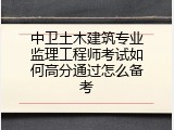 中卫土木建筑专业监理工程师考试如何高分通过怎么备考