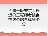 固原一级安装工程造价工程师考试合格线介绍具体多少分