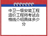 中卫一级安装工程造价工程师考试合格线介绍具体多少分