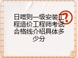 日喀则一级安装工程造价工程师考试合格线介绍具体多少分