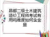 昌都二级土木建筑造价工程师考试有用吗难度如何含金量