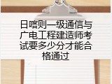 日喀则一级通信与广电工程建造师考试要多少分才能合格通过