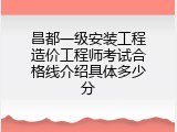 昌都一级安装工程造价工程师考试合格线介绍具体多少分