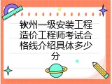 钦州一级安装工程造价工程师考试合格线介绍具体多少分