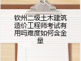 钦州二级土木建筑造价工程师考试有用吗难度如何含金量