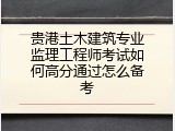 贵港土木建筑专业监理工程师考试如何高分通过怎么备考
