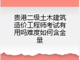 贵港二级土木建筑造价工程师考试有用吗难度如何含金量