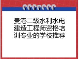 贵港二级水利水电建造工程师资格培训专业的学校推荐
