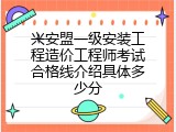 兴安盟一级安装工程造价工程师考试合格线介绍具体多少分