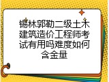 锡林郭勒二级土木建筑造价工程师考试有用吗难度如何含金量