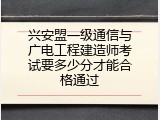 兴安盟一级通信与广电工程建造师考试要多少分才能合格通过