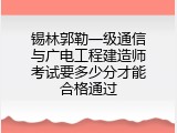 锡林郭勒一级通信与广电工程建造师考试要多少分才能合格通过