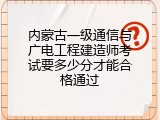 内蒙古一级通信与广电工程建造师考试要多少分才能合格通过
