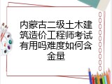 内蒙古二级土木建筑造价工程师考试有用吗难度如何含金量