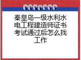 秦皇岛一级水利水电工程建造师证书考试通过后怎么找工作
