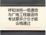 呼和浩特一级通信与广电工程建造师考试要多少分才能合格通过