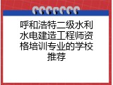 呼和浩特二级水利水电建造工程师资格培训专业的学校推荐