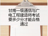 甘南一级通信与广电工程建造师考试要多少分才能合格通过