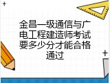 金昌一级通信与广电工程建造师考试要多少分才能合格通过