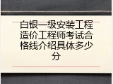 白银一级安装工程造价工程师考试合格线介绍具体多少分