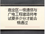 嘉定区一级通信与广电工程建造师考试要多少分才能合格通过