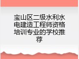 宝山区二级水利水电建造工程师资格培训专业的学校推荐