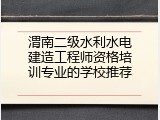 渭南二级水利水电建造工程师资格培训专业的学校推荐