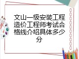 文山一级安装工程造价工程师考试合格线介绍具体多少分