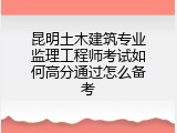 昆明土木建筑专业监理工程师考试如何高分通过怎么备考