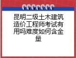 昆明二级土木建筑造价工程师考试有用吗难度如何含金量