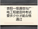 贵阳一级通信与广电工程建造师考试要多少分才能合格通过