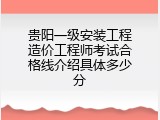 贵阳一级安装工程造价工程师考试合格线介绍具体多少分
