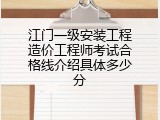 江门一级安装工程造价工程师考试合格线介绍具体多少分