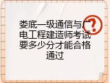 娄底一级通信与广电工程建造师考试要多少分才能合格通过