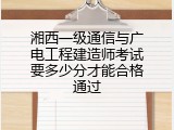 湘西一级通信与广电工程建造师考试要多少分才能合格通过