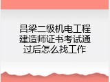 吕梁二级机电工程建造师证书考试通过后怎么找工作