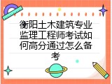 衡阳土木建筑专业监理工程师考试如何高分通过怎么备考