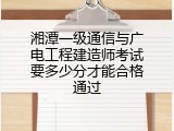 湘潭一级通信与广电工程建造师考试要多少分才能合格通过