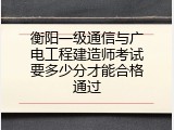 衡阳一级通信与广电工程建造师考试要多少分才能合格通过