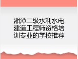 湘潭二级水利水电建造工程师资格培训专业的学校推荐