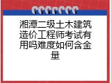 湘潭二级土木建筑造价工程师考试有用吗难度如何含金量