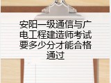 安阳一级通信与广电工程建造师考试要多少分才能合格通过