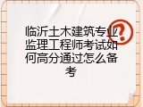 临沂土木建筑专业监理工程师考试如何高分通过怎么备考