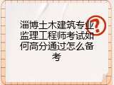 淄博土木建筑专业监理工程师考试如何高分通过怎么备考